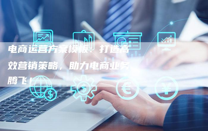 电商运营方案模板:打造高效营销策略,助力电商业务腾飞!-链接买卖平台