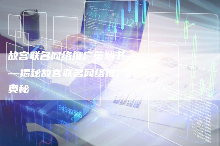 故宫联名网络推广策划书——揭秘故宫联名网络推广的奥秘-链接买卖平台