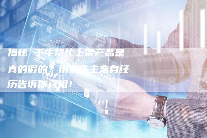 揭秘 千牛帮忙上架产品是真的假的？用家店主亲身经历告诉你真相！