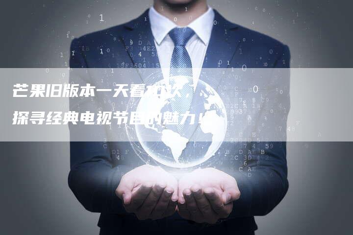 芒果旧版本一天看10次,探寻经典电视节目的魅力!-链接买卖平台