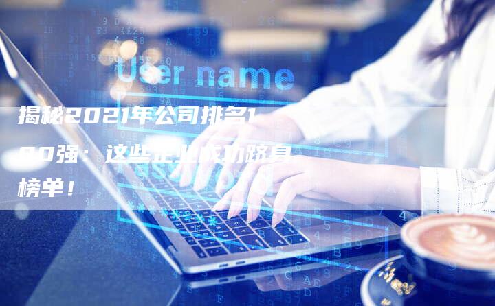 揭秘2021年公司排名100强：这些企业成功跻身榜单！