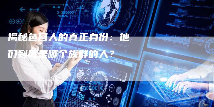 揭秘色目人的真正身份：他们到底是哪个族群的人？