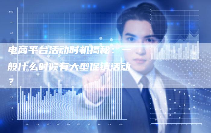 电商平台活动时机揭秘:一般什么时候有大型促销活动?-链接买卖平台