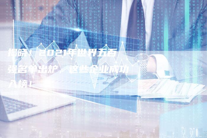 揭晓!2021年世界五百强名单出炉,这些企业成功入榜!-链接买卖平台