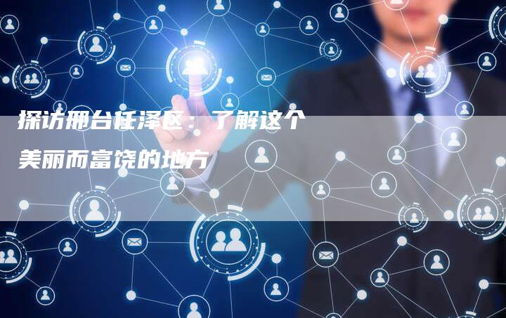 探访邢台任泽区:了解这个美丽而富饶的地方-链接买卖平台