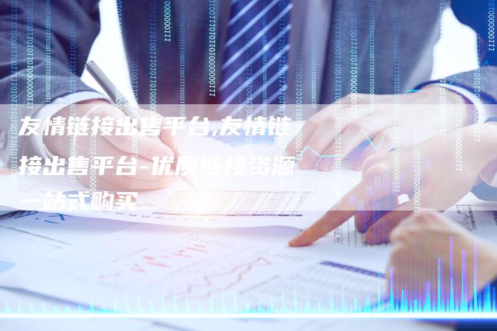 友情链接出售平台,友情链接出售平台-优质链接资源一站式购买