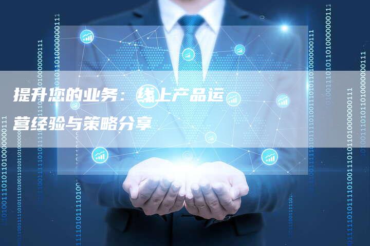 提升您的业务:线上产品运营经验与策略分享-链接买卖平台