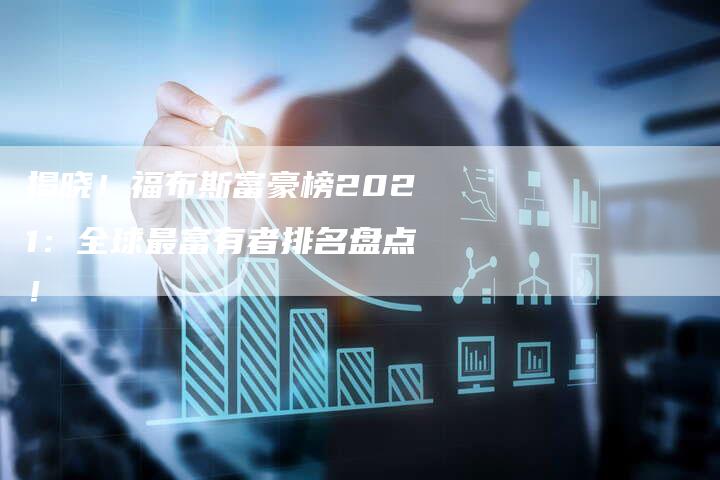 揭晓!福布斯富豪榜2021:全球最富有者排名盘点!-链接买卖平台