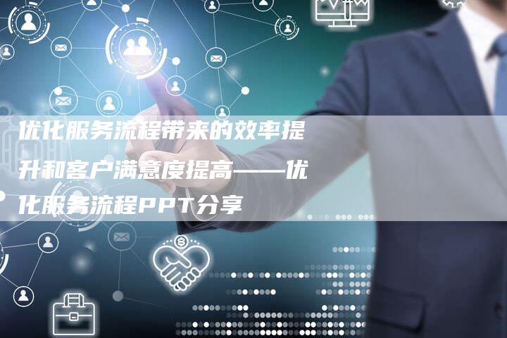 优化服务流程带来的效率提升和客户满意度提高——优化服务流程PPT分享
