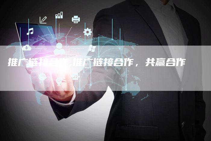 推广链接合作,推广链接合作,共赢合作-链接买卖平台
