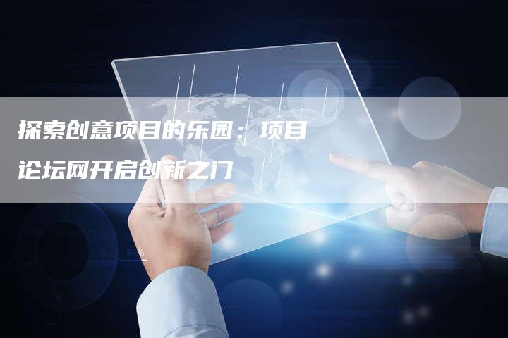 探索创意项目的乐园:项目论坛网开启创新之门-链接买卖平台