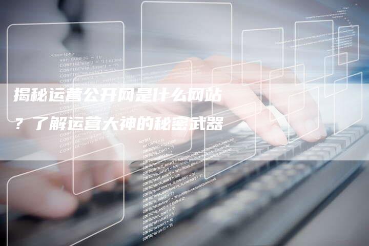 揭秘运营公开网是什么网站？了解运营大神的秘密武器
