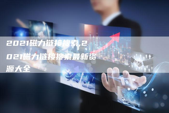 2021磁力链接搜索,2021磁力链接搜索最新资源大全