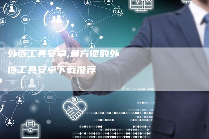 外链工具安卓,最方便的外链工具安卓下载推荐