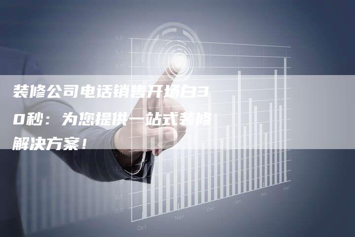 装修公司电话销售开场白30秒：为您提供一站式装修解决方案！