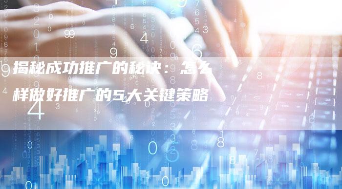 揭秘成功推广的秘诀：怎么样做好推广的5大关键策略