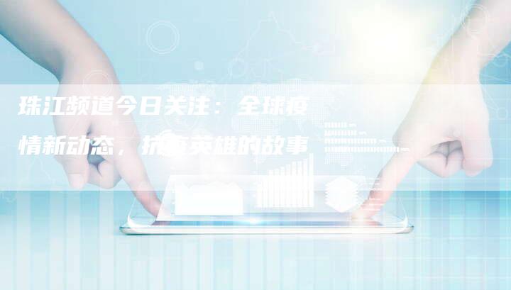 珠江频道今日关注:全球疫情新动态,抗疫英雄的故事-链接买卖平台