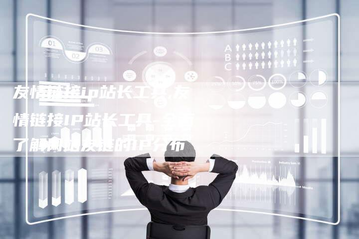 友情链接ip站长工具,友情链接IP站长工具-全面了解网站友链的IP分布-链接买卖平台