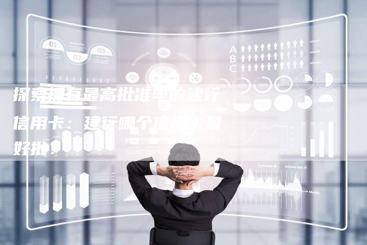 探索拥有最高批准率的建行信用卡:建行哪个信用卡最好批?-链接买卖平台