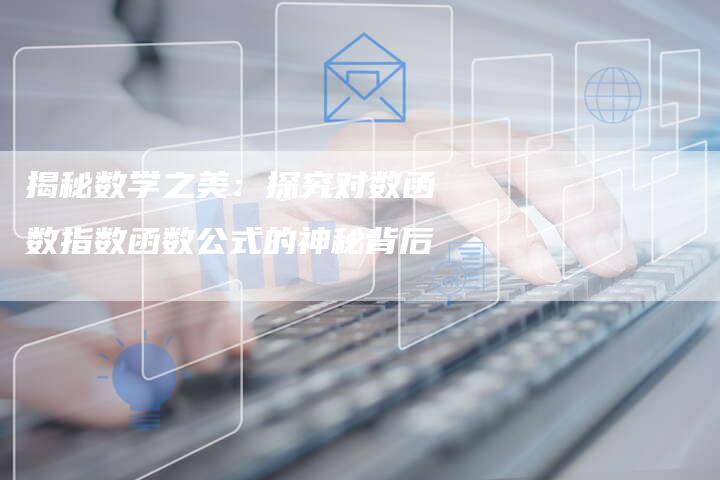 揭秘数学之美:探究对数函数指数函数公式的神秘背后-链接买卖平台