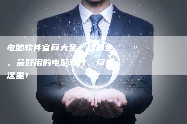 电脑软件官网大全:找最全、最好用的电脑软件,尽在这里!-链接买卖平台