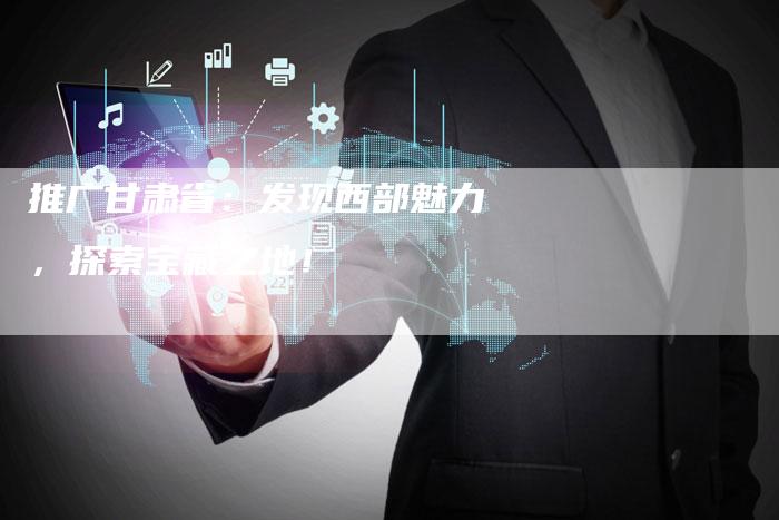 推广甘肃省：发现西部魅力，探索宝藏之地！