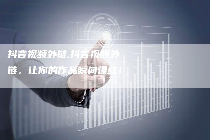 抖音视频外链,抖音视频外链，让你的作品瞬间爆红！
