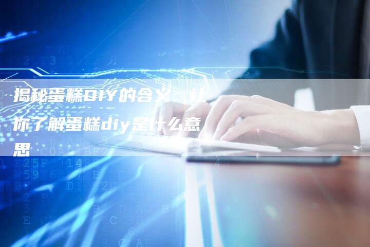 揭秘蛋糕DIY的含义：让你了解蛋糕diy是什么意思