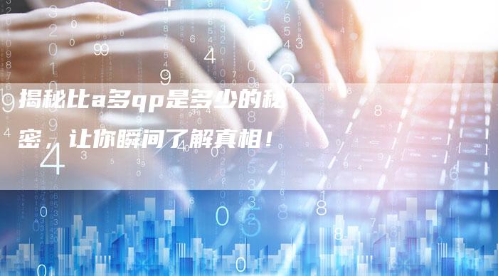 揭秘比a多qp是多少的秘密,让你瞬间了解真相!-链接买卖平台