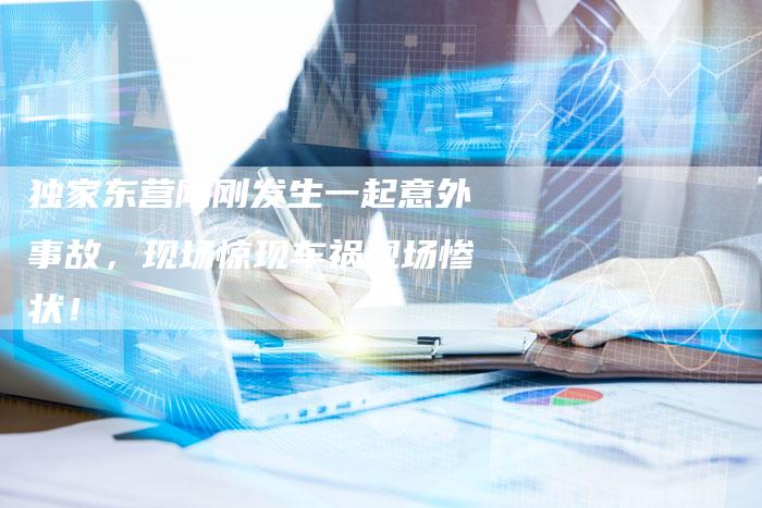独家东营刚刚发生一起意外事故,现场惊现车祸现场惨状!-链接买卖平台