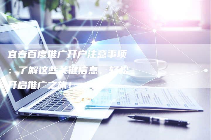 宜春百度推广开户注意事项：了解这些关键信息，轻松开启推广之旅！
