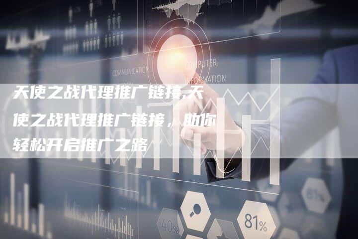 天使之战代理推广链接,天使之战代理推广链接,助你轻松开启推广之路-链接买卖平台