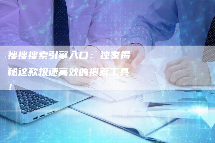 搜搜搜索引擎入口:独家揭秘这款极速高效的搜索工具!-链接买卖平台