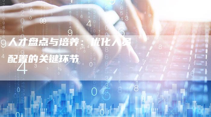 人才盘点与培养:优化人员配置的关键环节-链接买卖平台