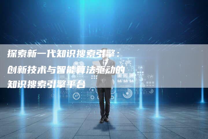 探索新一代知识搜索引擎:创新技术与智能算法驱动的知识搜索引擎平台-链接买卖平台