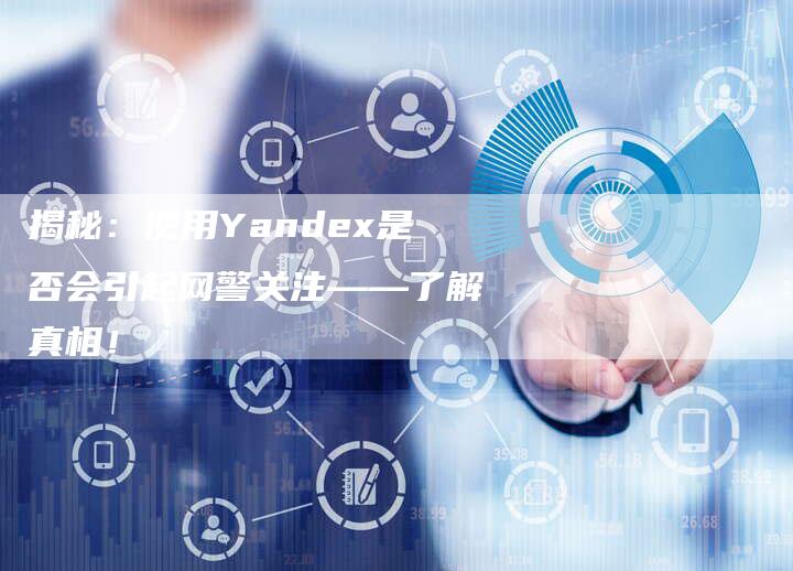 揭秘:使用Yandex是否会引起网警关注——了解真相!-链接买卖平台