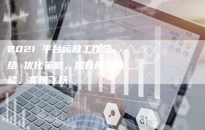 2021 平台运营工作总结 优化策略、提升用户体验、实现飞跃-链接买卖平台