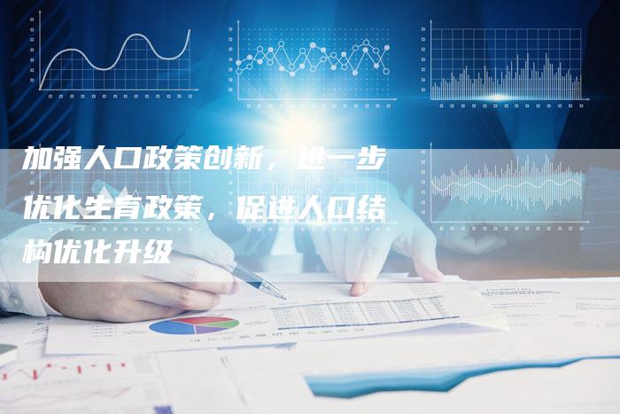 加强人口政策创新，进一步优化生育政策，促进人口结构优化升级