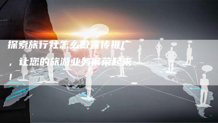 探索旅行社怎么做宣传推广，让您的旅游业务繁荣起来！