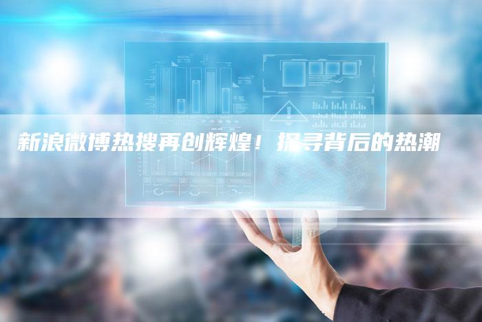新浪微博热搜再创辉煌!探寻背后的热潮-链接买卖平台
