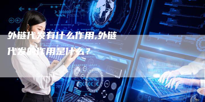 外链代发有什么作用,外链代发的作用是什么？