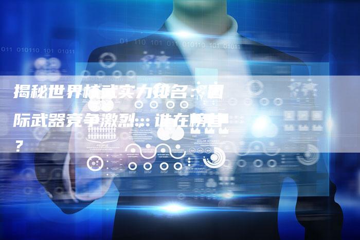 揭秘世界核武实力排名:国际武器竞争激烈,谁在榜首?-链接买卖平台