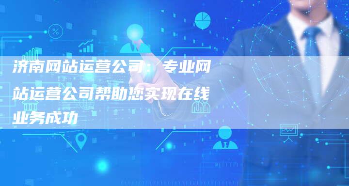 济南网站运营公司：专业网站运营公司帮助您实现在线业务成功