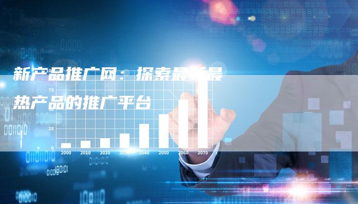 新产品推广网:探索最新最热产品的推广平台-链接买卖平台