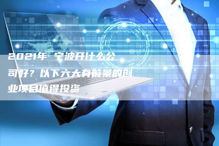2021年 宁波开什么公司好?以下六大有前景的创业项目值得投资-链接买卖平台