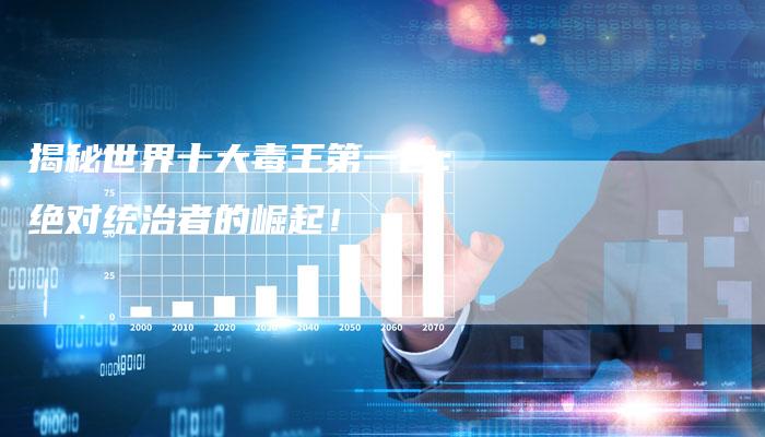 揭秘世界十大毒王第一名:绝对统治者的崛起!-链接买卖平台
