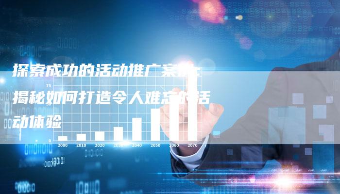 探索成功的活动推广案例:揭秘如何打造令人难忘的活动体验-链接买卖平台