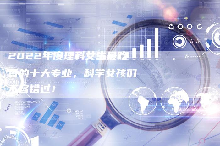 2022年度理科女生最吃香的十大专业，科学女孩们不容错过！
