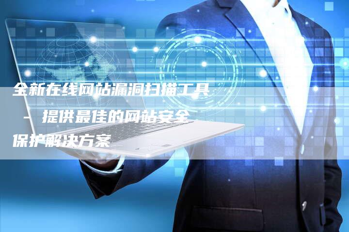 全新在线网站漏洞扫描工具 - 提供最佳的网站安全保护解决方案