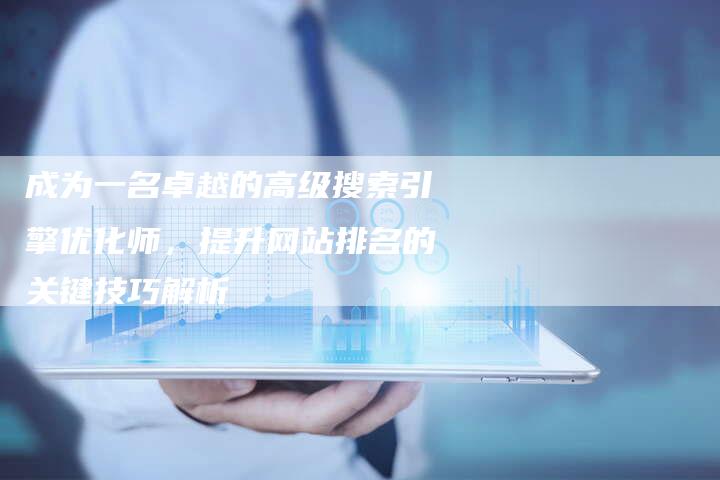 成为一名卓越的高级搜索引擎优化师,提升网站排名的关键技巧解析-链接买卖平台